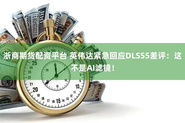 浙商期货配资平台 英伟达紧急回应DLSS5差评：这不是AI滤镜！