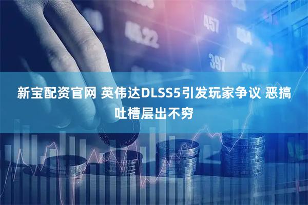 新宝配资官网 英伟达DLSS5引发玩家争议 恶搞吐槽层出不穷