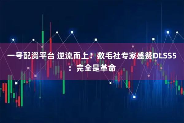 一号配资平台 逆流而上！数毛社专家盛赞DLSS5：完全是革命