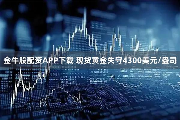 金牛股配资APP下载 现货黄金失守4300美元/盎司