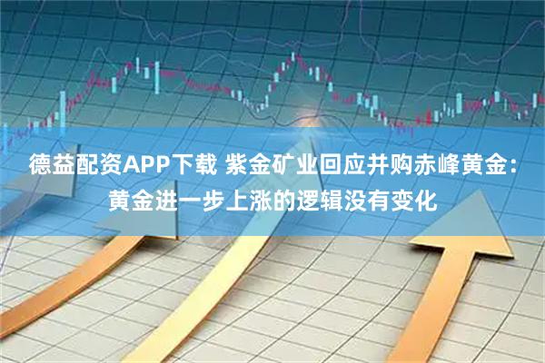 德益配资APP下载 紫金矿业回应并购赤峰黄金：黄金进一步上涨的逻辑没有变化