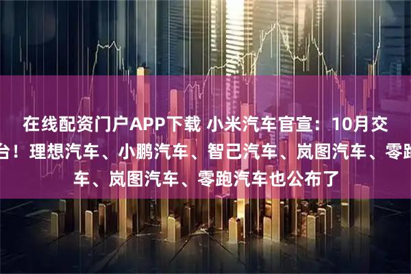 在线配资门户APP下载 小米汽车官宣：10月交付量超40000台！理想汽车、小鹏汽车、智己汽车、岚图汽车、零跑汽车也公布了
