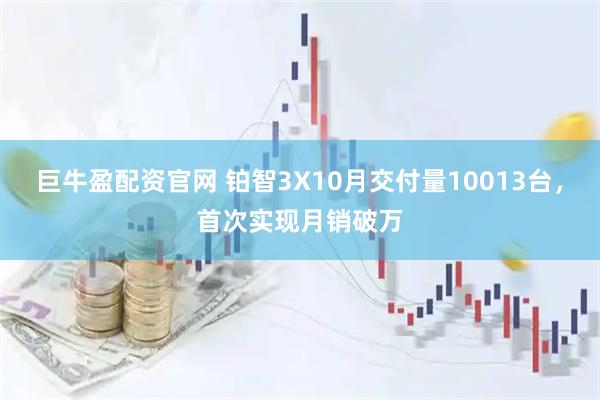 巨牛盈配资官网 铂智3X10月交付量10013台，首次实现月销破万