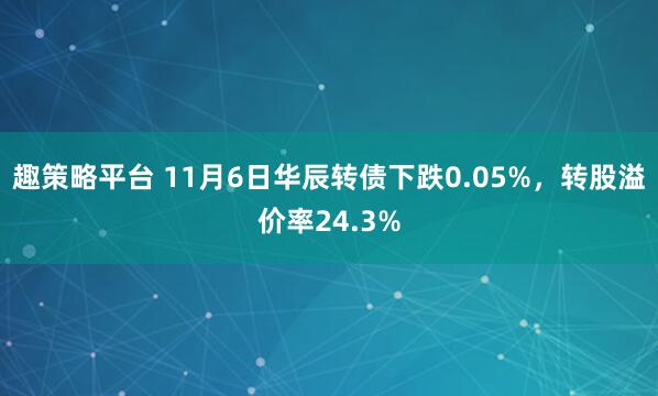 趣策略平台 11月6日华辰转债下跌0.05%，转股溢价率24.3%