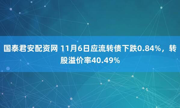国泰君安配资网 11月6日应流转债下跌0.84%，转股溢价率40.49%