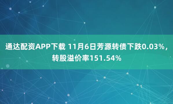 通达配资APP下载 11月6日芳源转债下跌0.03%，转股溢价率151.54%