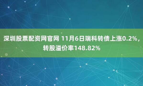 深圳股票配资网官网 11月6日瑞科转债上涨0.2%，转股溢价率148.82%