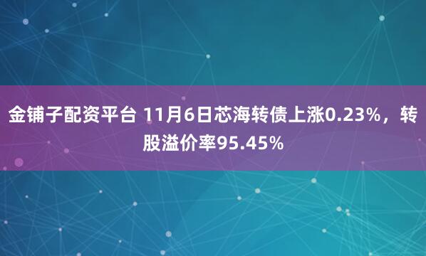 金铺子配资平台 11月6日芯海转债上涨0.23%，转股溢价率95.45%