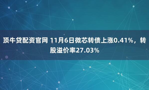 顶牛贷配资官网 11月6日微芯转债上涨0.41%，转股溢价率27.03%