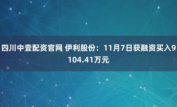 四川中壹配资官网 伊利股份：11月7日获融资买入9104.41万元