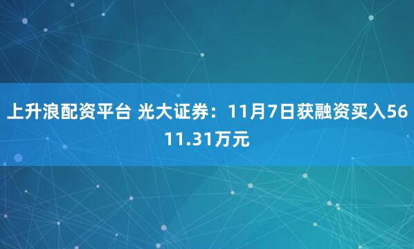 上升浪配资平台 光大证券:11月7日获融资买入5611.31万元