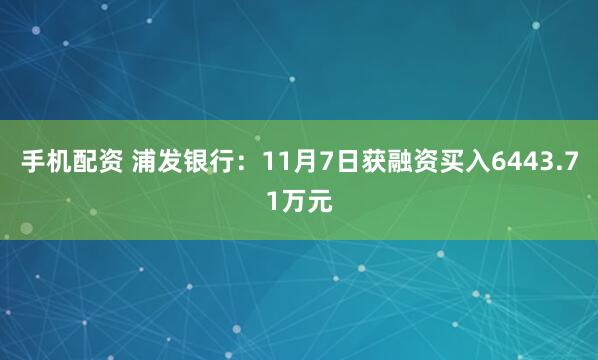 手机配资 浦发银行：11月7日获融资买入6443.71万元