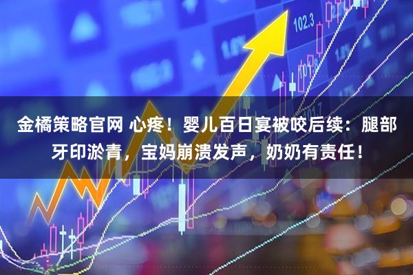 金橘策略官网 心疼！婴儿百日宴被咬后续：腿部牙印淤青，宝妈崩溃发声，奶奶有责任！