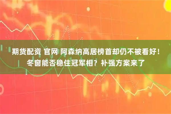 期货配资 官网 阿森纳高居榜首却仍不被看好!冬窗能否稳住冠军相?补强方案来了