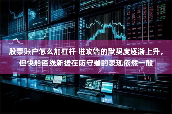 股票账户怎么加杠杆 进攻端的默契度逐渐上升,但快船锋线新援在防守端的表现依然一般
