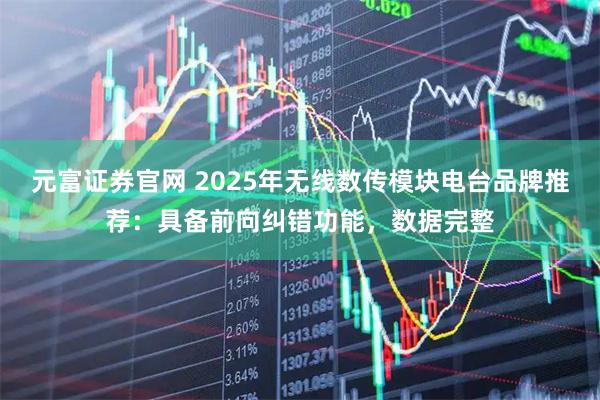 元富证券官网 2025年无线数传模块电台品牌推荐：具备前向纠错功能，数据完整