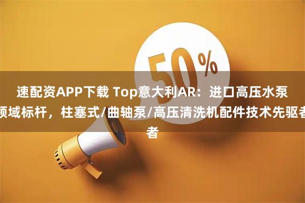 速配资APP下载 Top意大利AR：进口高压水泵领域标杆，柱塞式/曲轴泵/高压清洗机配件技术先驱者