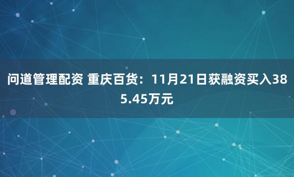 问道管理配资 重庆百货：11月21日获融资买入385.45万元