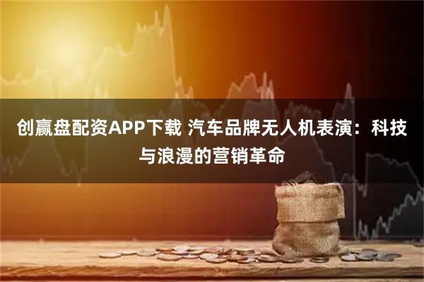 创赢盘配资APP下载 汽车品牌无人机表演：科技与浪漫的营销革命