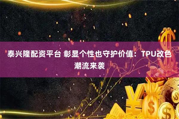泰兴隆配资平台 彰显个性也守护价值：TPU改色潮流来袭