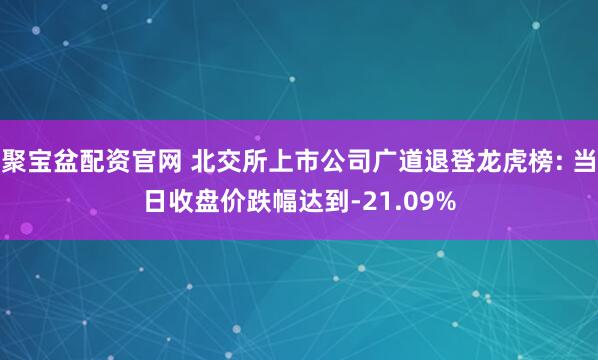 聚宝盆配资官网 北交所上市公司广道退登龙虎榜: 当日收盘价跌幅达到-21.09%