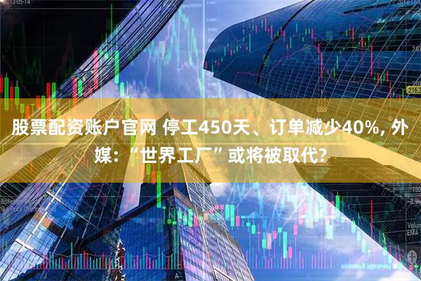 股票配资账户官网 停工450天、订单减少40%, 外媒: “世界工厂”或将被取代?