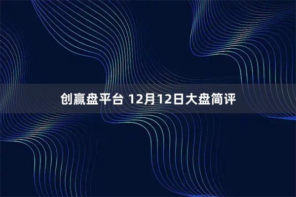 创赢盘平台 12月12日大盘简评