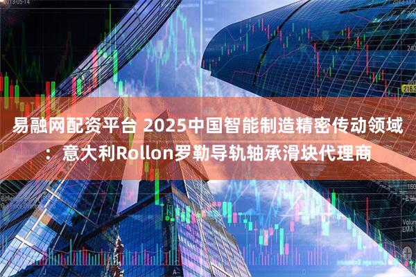 易融网配资平台 2025中国智能制造精密传动领域:意大利Rollon罗勒导轨轴承滑块代理商