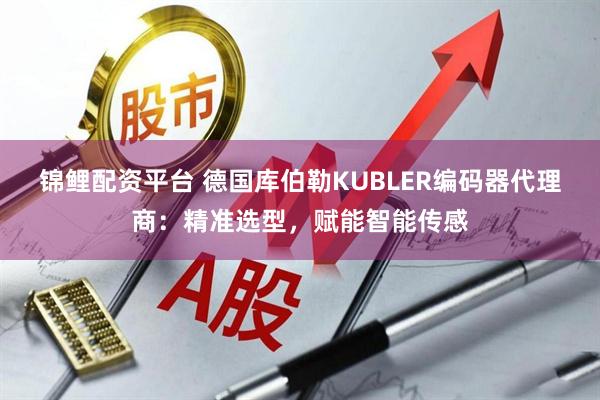 锦鲤配资平台 德国库伯勒KUBLER编码器代理商：精准选型，赋能智能传感