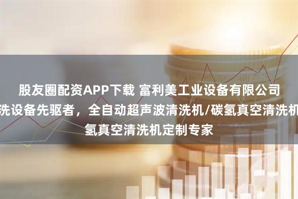 股友圈配资APP下载 富利美工业设备有限公司：工业清洗设备先驱者，全自动超声波清洗机/碳氢真空清洗机定制专家
