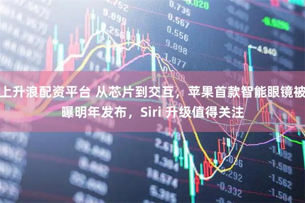 上升浪配资平台 从芯片到交互,苹果首款智能眼镜被曝明年发布,Siri 升级值得关注