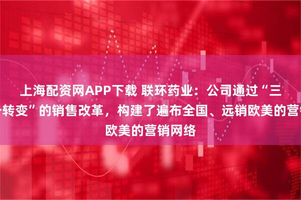 上海配资网APP下载 联环药业:公司通过“三整合一转变”的销售改革,构建了遍布全国、远销欧美的营销网络