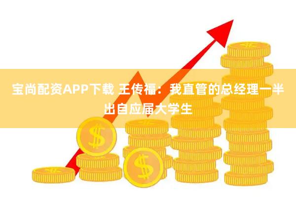 宝尚配资APP下载 王传福:我直管的总经理一半出自应届大学生