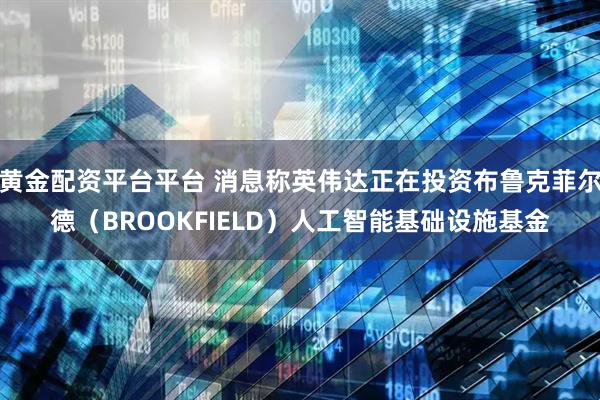 黄金配资平台平台 消息称英伟达正在投资布鲁克菲尔德（BROOKFIELD）人工智能基础设施基金