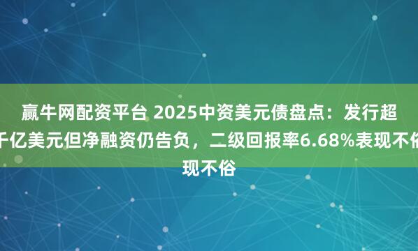 赢牛网配资平台 2025中资美元债盘点：发行超千亿美元但净融资仍告负，二级回报率6.68%表现不俗