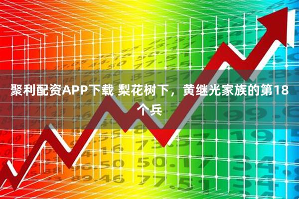 聚利配资APP下载 梨花树下，黄继光家族的第18个兵