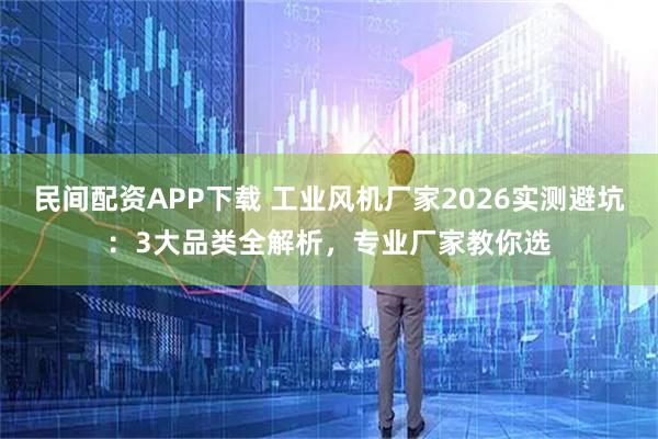 民间配资APP下载 工业风机厂家2026实测避坑：3大品类全解析，专业厂家教你选