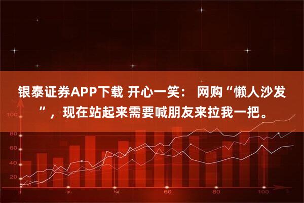 银泰证券APP下载 开心一笑： 网购“懒人沙发”，现在站起来需要喊朋友来拉我一把。
