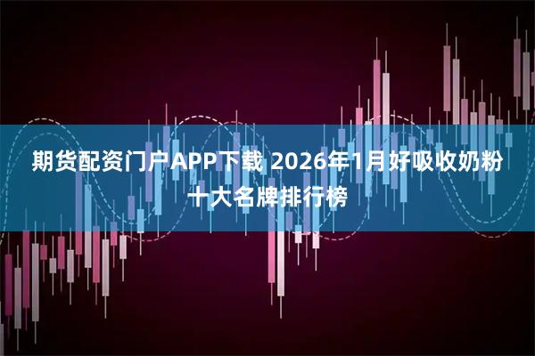 期货配资门户APP下载 2026年1月好吸收奶粉十大名牌排行榜