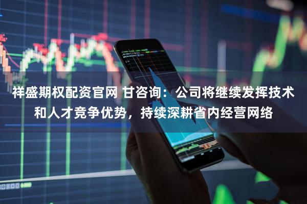 祥盛期权配资官网 甘咨询：公司将继续发挥技术和人才竞争优势，持续深耕省内经营网络