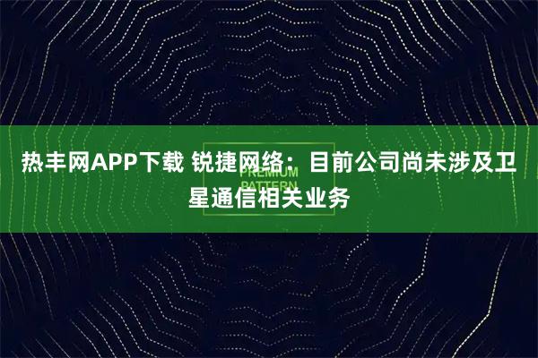 热丰网APP下载 锐捷网络：目前公司尚未涉及卫星通信相关业务