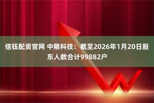 信钰配资官网 中粮科技：截至2026年1月20日股东人数合计99882户