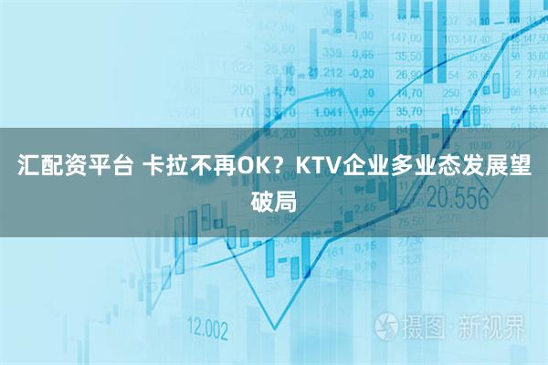 汇配资平台 卡拉不再OK？KTV企业多业态发展望破局