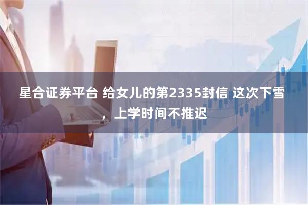 星合证券平台 给女儿的第2335封信 这次下雪 ，上学时间不推迟