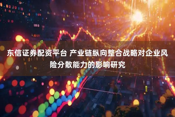 东信证券配资平台 产业链纵向整合战略对企业风险分散能力的影响研究
