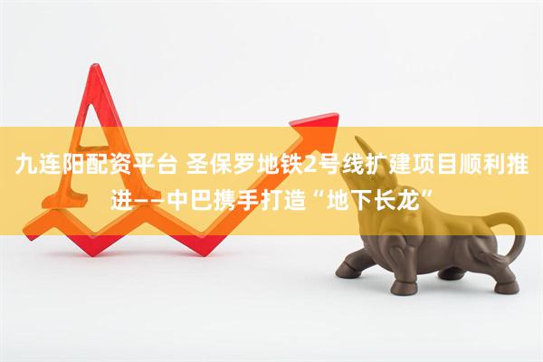 九连阳配资平台 圣保罗地铁2号线扩建项目顺利推进——中巴携手打造“地下长龙”
