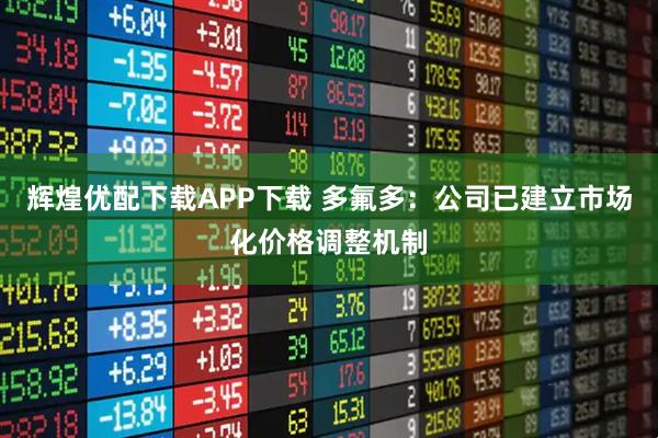 辉煌优配下载APP下载 多氟多：公司已建立市场化价格调整机制