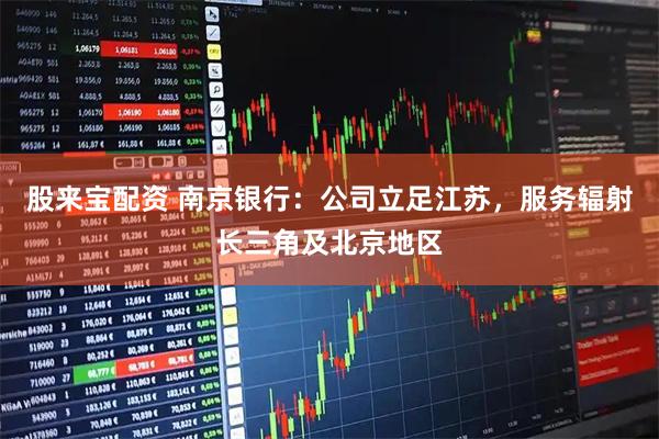 股来宝配资 南京银行：公司立足江苏，服务辐射长三角及北京地区