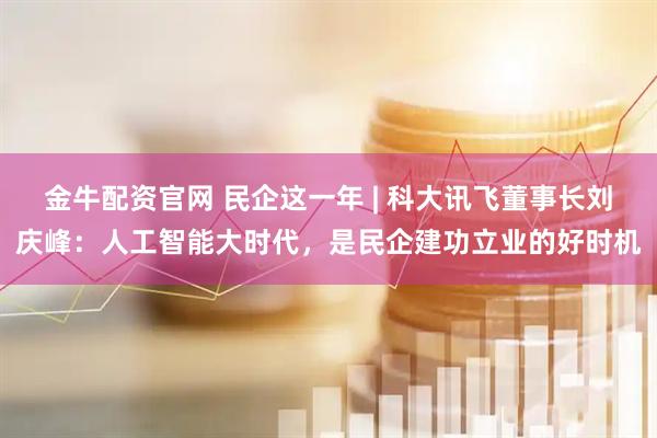 金牛配资官网 民企这一年 | 科大讯飞董事长刘庆峰：人工智能大时代，是民企建功立业的好时机