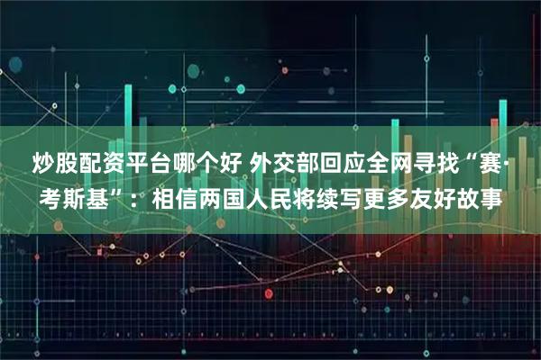 炒股配资平台哪个好 外交部回应全网寻找“赛·考斯基”:相信两国人民将续写更多友好故事